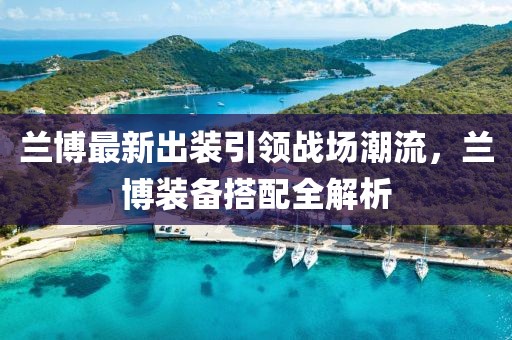 蘭博最新出裝引領(lǐng)戰(zhàn)場(chǎng)潮流，蘭博裝備搭配全解析