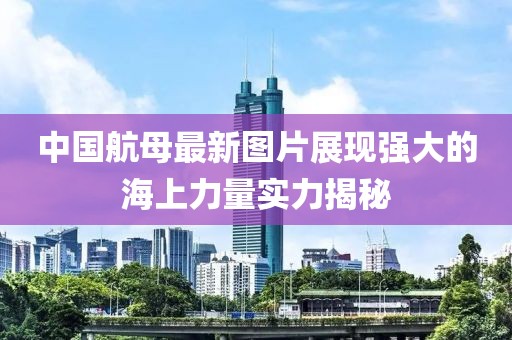 中國航母最新圖片展現(xiàn)強(qiáng)大的海上力量實(shí)力揭秘