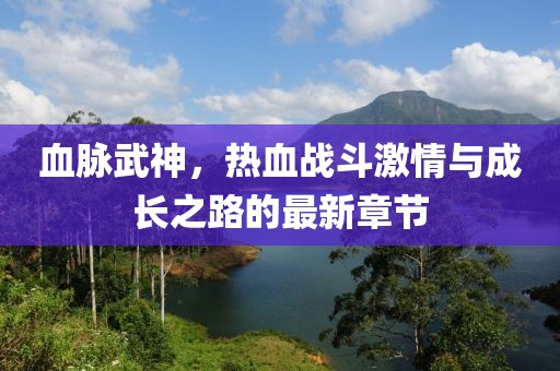 血脈武神，熱血戰(zhàn)斗激情與成長之路的最新章節(jié)