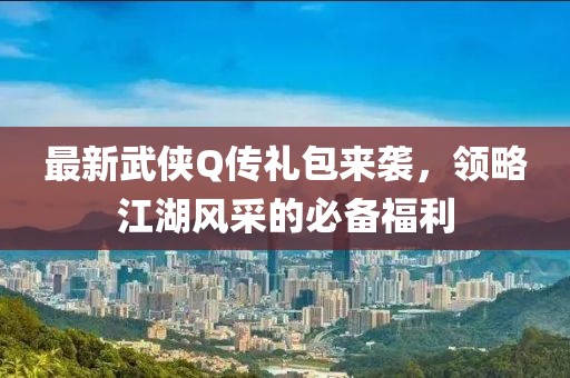 最新武俠Q傳禮包來(lái)襲，領(lǐng)略江湖風(fēng)采的必備福利