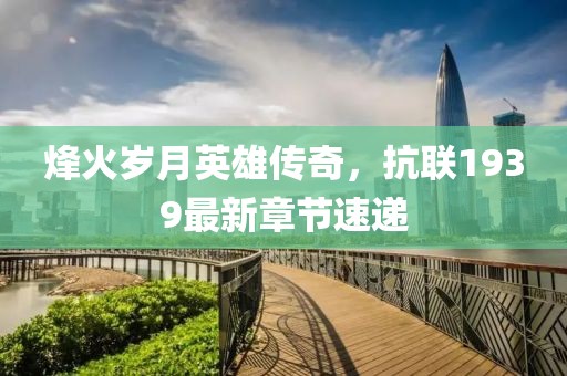 烽火歲月英雄傳奇，抗聯(lián)1939最新章節(jié)速遞
