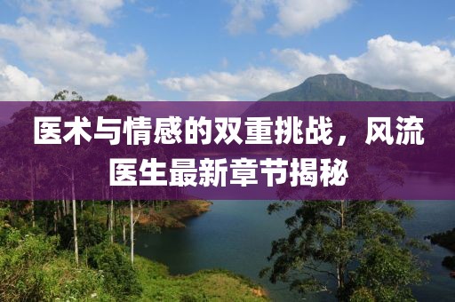 醫(yī)術(shù)與情感的雙重挑戰(zhàn)，風流醫(yī)生最新章節(jié)揭秘