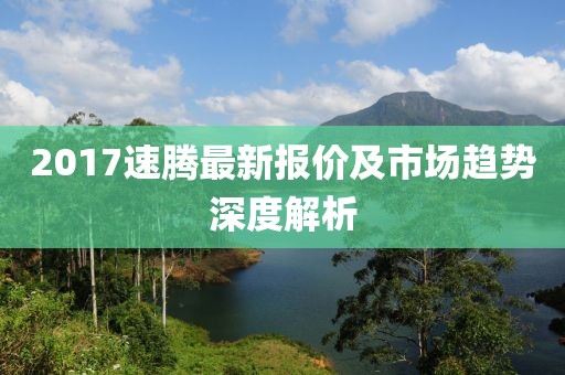 2017速騰最新報價及市場趨勢深度解析