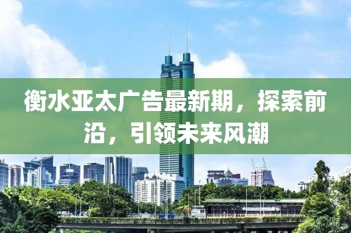 衡水亞太廣告最新期，探索前沿，引領(lǐng)未來(lái)風(fēng)潮