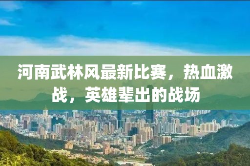 河南武林風(fēng)最新比賽，熱血激戰(zhàn)，英雄輩出的戰(zhàn)場(chǎng)