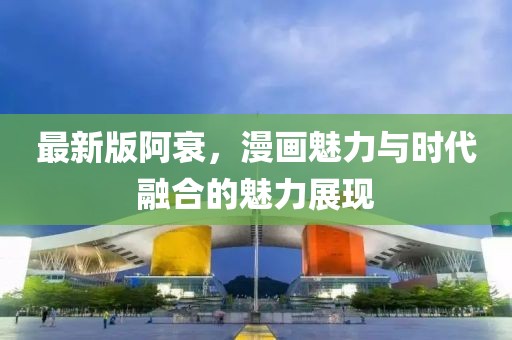 最新版阿衰，漫畫魅力與時代融合的魅力展現(xiàn)