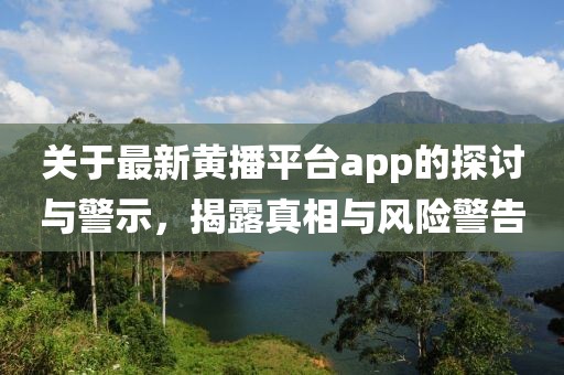 關(guān)于最新黃播平臺(tái)app的探討與警示，揭露真相與風(fēng)險(xiǎn)警告