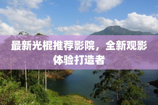 最新光棍推薦影院，全新觀影體驗打造者