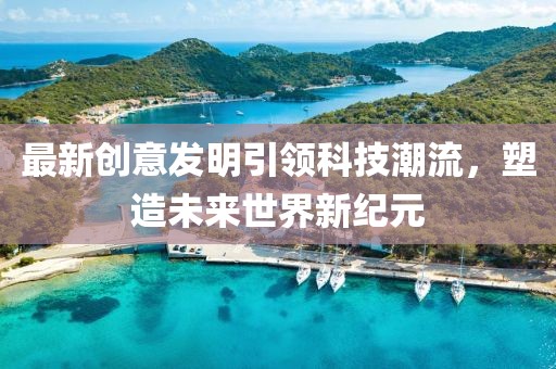 最新創(chuàng)意發(fā)明引領(lǐng)科技潮流，塑造未來世界新紀元