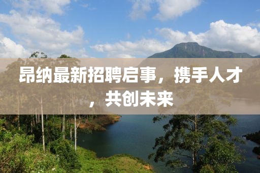 昂納最新招聘啟事，攜手人才，共創(chuàng)未來