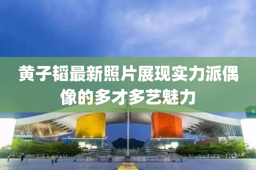 黃子韜最新照片展現(xiàn)實(shí)力派偶像的多才多藝魅力