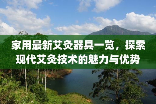 家用最新艾灸器具一覽，探索現(xiàn)代艾灸技術的魅力與優(yōu)勢