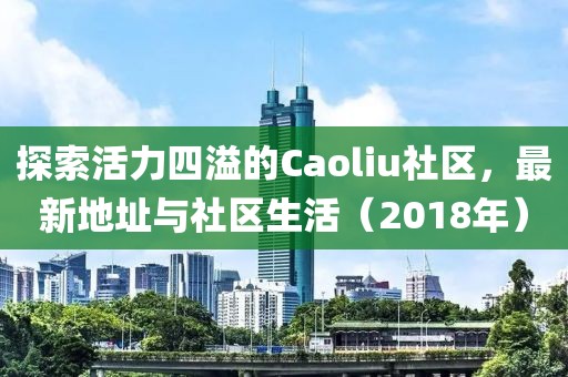 探索活力四溢的Caoliu社區(qū)，最新地址與社區(qū)生活（2018年）