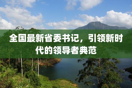 全國(guó)最新省委書記，引領(lǐng)新時(shí)代的領(lǐng)導(dǎo)者典范