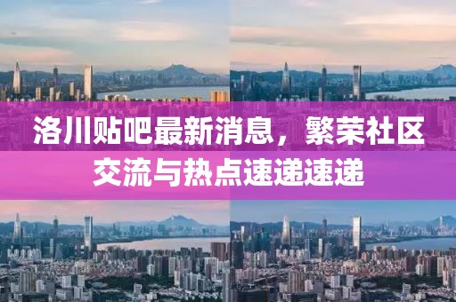 洛川貼吧最新消息，繁榮社區(qū)交流與熱點(diǎn)速遞速遞