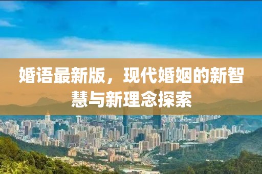 婚語最新版，現(xiàn)代婚姻的新智慧與新理念探索