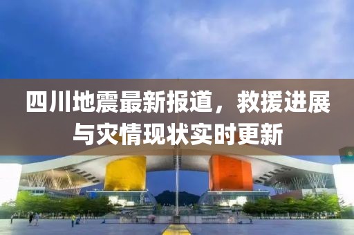 四川地震最新報道，救援進展與災情現(xiàn)狀實時更新