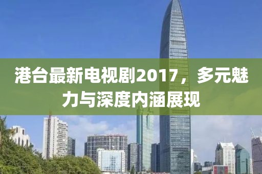 港臺最新電視劇2017，多元魅力與深度內涵展現