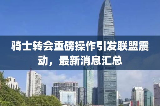 騎士轉會重磅操作引發(fā)聯(lián)盟震動，最新消息匯總