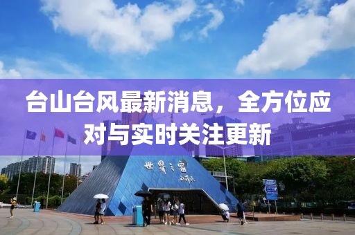 臺(tái)山臺(tái)風(fēng)最新消息，全方位應(yīng)對(duì)與實(shí)時(shí)關(guān)注更新