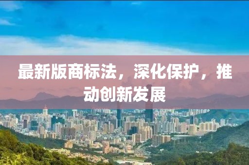 最新版商標(biāo)法，深化保護(hù)，推動創(chuàng)新發(fā)展