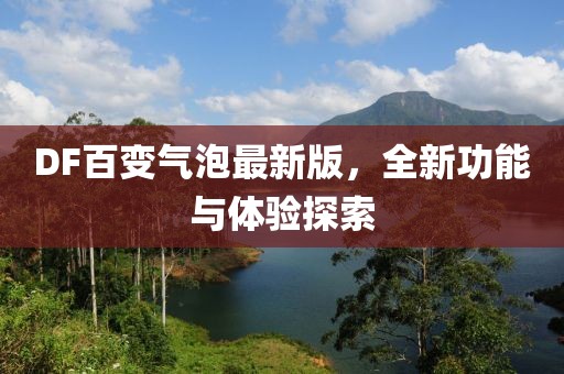 DF百變氣泡最新版，全新功能與體驗探索