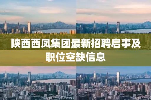 陜西西鳳集團(tuán)最新招聘啟事及職位空缺信息