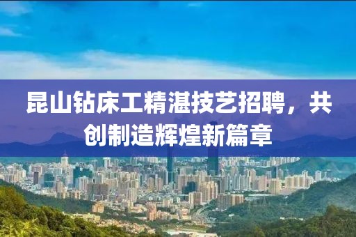 昆山鉆床工精湛技藝招聘，共創(chuàng)制造輝煌新篇章