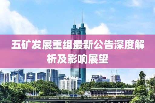 五礦發(fā)展重組最新公告深度解析及影響展望