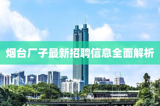 煙臺(tái)廠子最新招聘信息全面解析