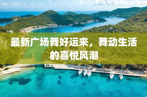 最新廣場舞好運來，舞動生活的喜悅風潮