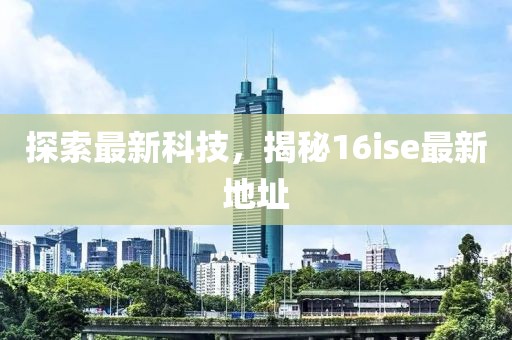 探索最新科技，揭秘16ise最新地址
