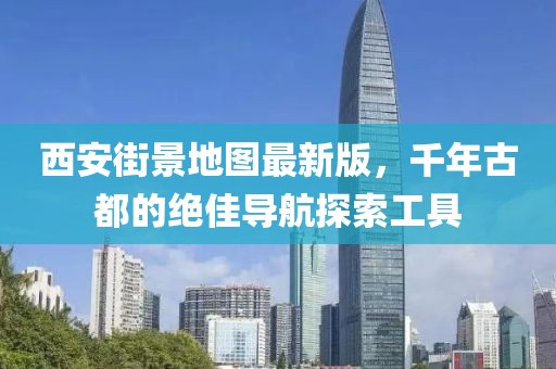 西安街景地圖最新版，千年古都的絕佳導(dǎo)航探索工具
