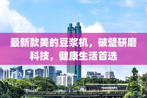 最新款美的豆?jié){機(jī)，破壁研磨科技，健康生活首選