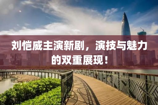 劉愷威主演新劇，演技與魅力的雙重展現(xiàn)！