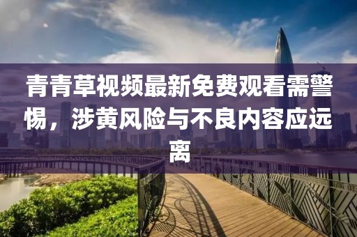 青青草視頻最新免費(fèi)觀看需警惕，涉黃風(fēng)險與不良內(nèi)容應(yīng)遠(yuǎn)離