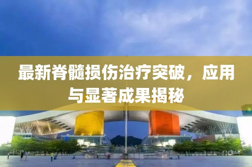 最新脊髓損傷治療突破，應(yīng)用與顯著成果揭秘