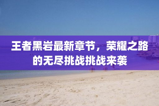 王者黑巖最新章節(jié)，榮耀之路的無盡挑戰(zhàn)挑戰(zhàn)來襲