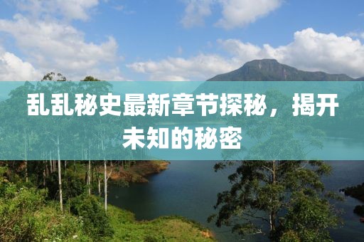 亂亂秘史最新章節(jié)探秘，揭開未知的秘密