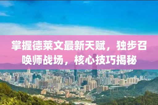 掌握德萊文最新天賦，獨(dú)步召喚師戰(zhàn)場(chǎng)，核心技巧揭秘