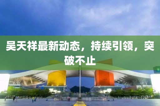 吳天祥最新動態(tài)，持續(xù)引領(lǐng)，突破不止