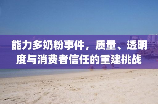 能力多奶粉事件，質(zhì)量、透明度與消費者信任的重建挑戰(zhàn)