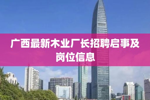 廣西最新木業(yè)廠長(zhǎng)招聘啟事及崗位信息