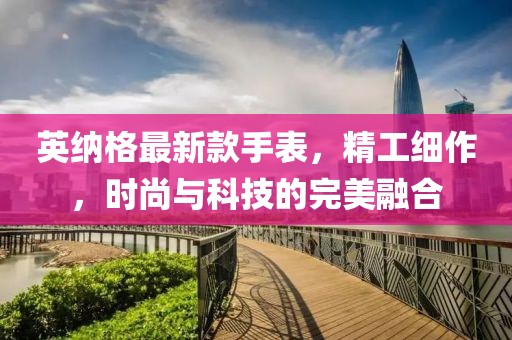 英納格最新款手表，精工細作，時尚與科技的完美融合