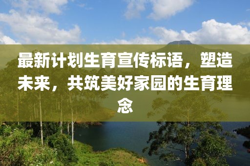 最新計劃生育宣傳標語，塑造未來，共筑美好家園的生育理念