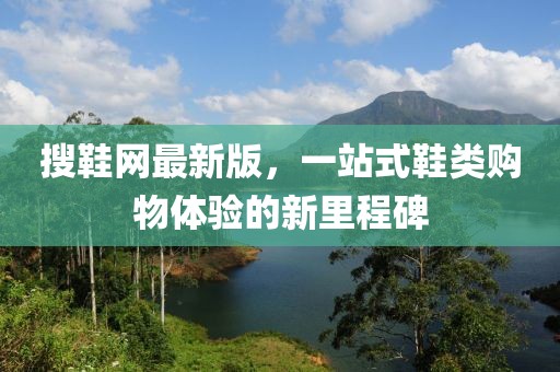 搜鞋網(wǎng)最新版，一站式鞋類購物體驗(yàn)的新里程碑