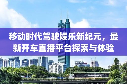 移動(dòng)時(shí)代駕駛娛樂(lè)新紀(jì)元，最新開(kāi)車直播平臺(tái)探索與體驗(yàn)