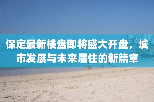 保定最新樓盤(pán)即將盛大開(kāi)盤(pán)，城市發(fā)展與未來(lái)居住的新篇章