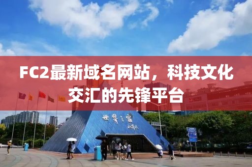 FC2最新域名網(wǎng)站，科技文化交匯的先鋒平臺