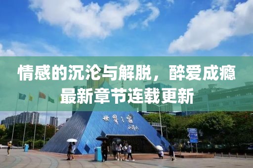 情感的沉淪與解脫，醉愛成癮最新章節(jié)連載更新